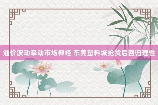 油价波动牵动市场神经 东莞塑料城抢货后回归理性