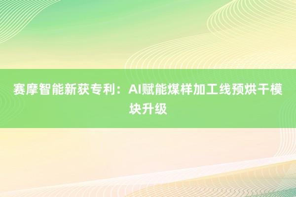 赛摩智能新获专利：AI赋能煤样加工线预烘干模块升级