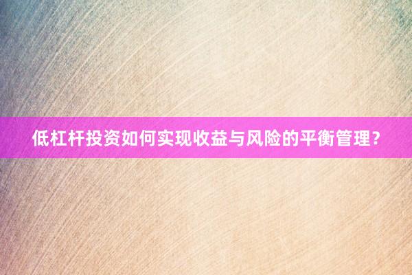 低杠杆投资如何实现收益与风险的平衡管理?