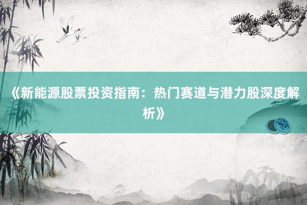 《新能源股票投资指南：热门赛道与潜力股深度解析》
