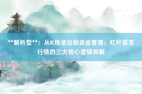 **解析型**：从K线波动到资金管理：杠杆震荡行情的三大核心逻辑拆解