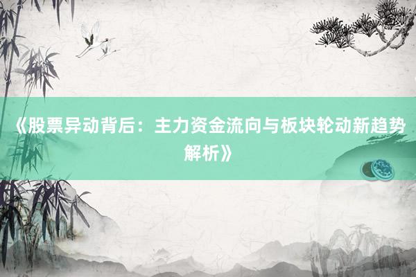 《股票异动背后：主力资金流向与板块轮动新趋势解析》
