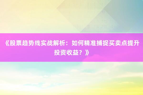 《股票趋势线实战解析:如何精准捕捉买卖点提升投资收益?》