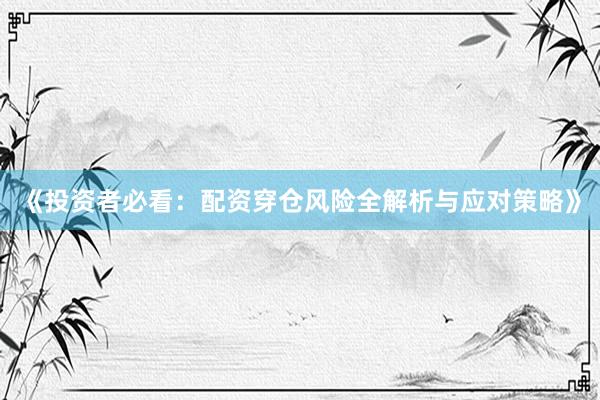 《投资者必看:配资穿仓风险全解析与应对策略》