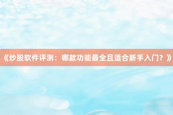 《炒股软件评测:哪款功能最全且适合新手入门?》
