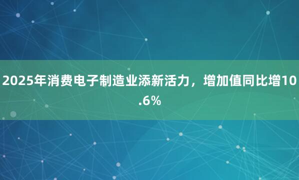 2025年消费电子制造业添新活力，增加值同比增10.6%