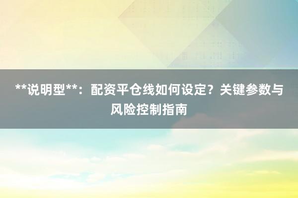 **说明型**：配资平仓线如何设定？关键参数与风险控制指南