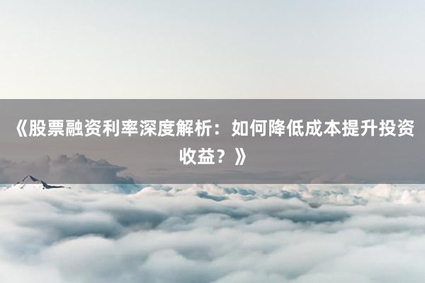 《股票融资利率深度解析：如何降低成本提升投资收益？》