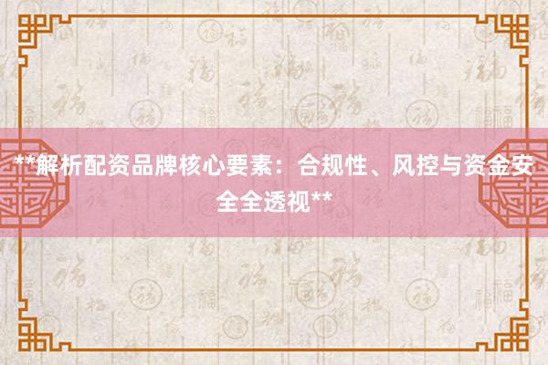 **解析配资品牌核心要素:合规性、风控与资金安全全透视**