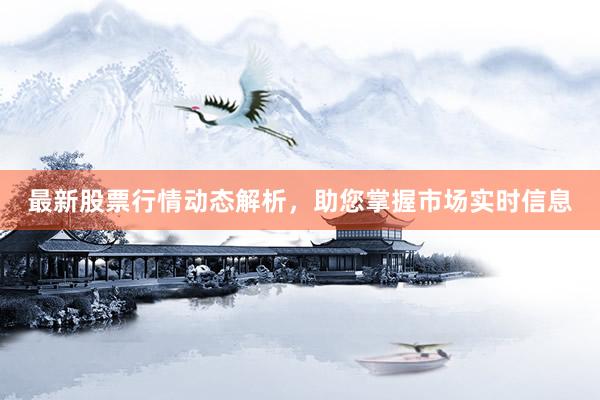 最新股票行情动态解析，助您掌握市场实时信息
