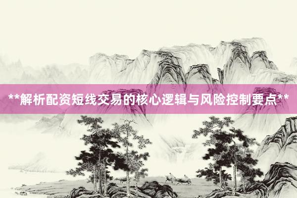 **解析配资短线交易的核心逻辑与风险控制要点**