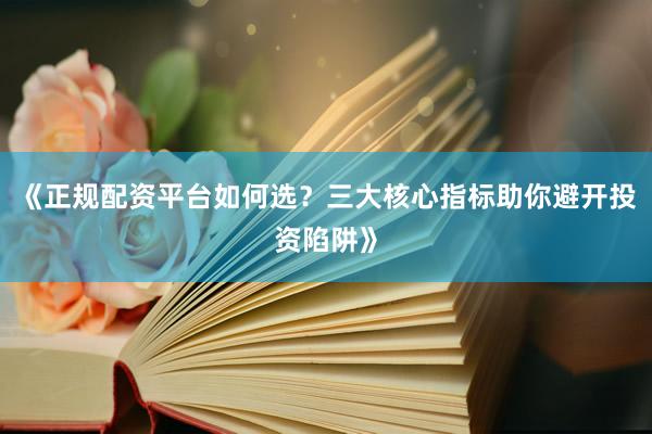 《正规配资平台如何选？三大核心指标助你避开投资陷阱》