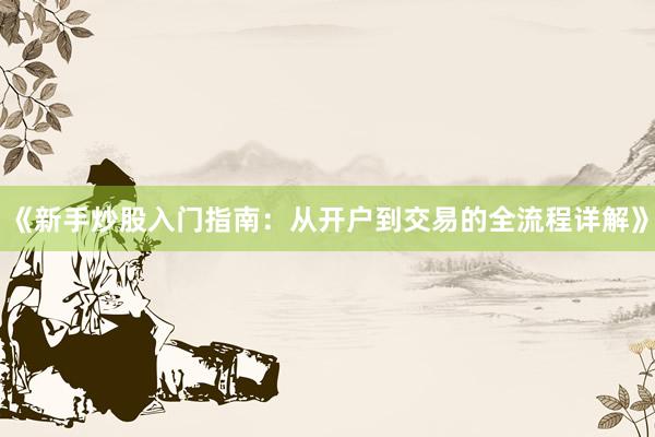 《新手炒股入门指南：从开户到交易的全流程详解》