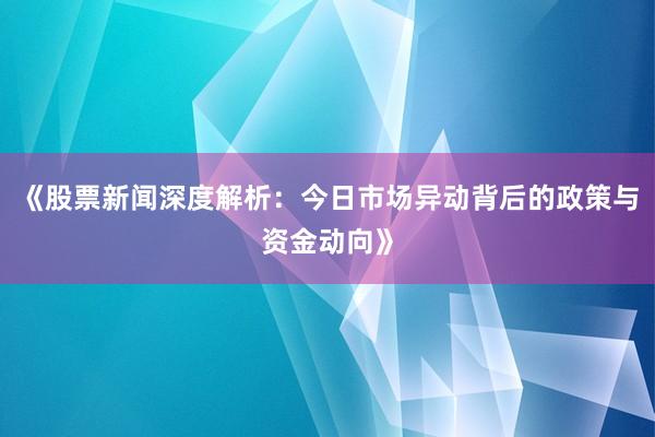 《股票新闻深度解析:今日市场异动背后的政策与资金动向》