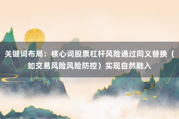 关键词布局：核心词股票杠杆风险通过同义替换（如交易风险风险防控）实现自然融入