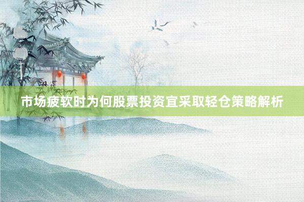 市场疲软时为何股票投资宜采取轻仓策略解析