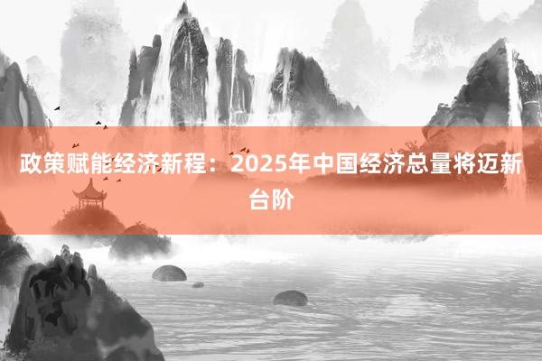 政策赋能经济新程:2025年中国经济总量将迈新台阶