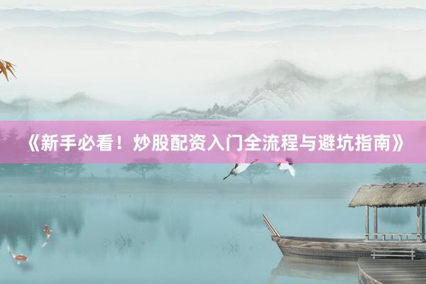 《新手必看！炒股配资入门全流程与避坑指南》