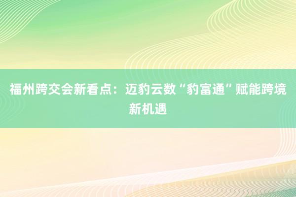 福州跨交会新看点：迈豹云数“豹富通”赋能跨境新机遇