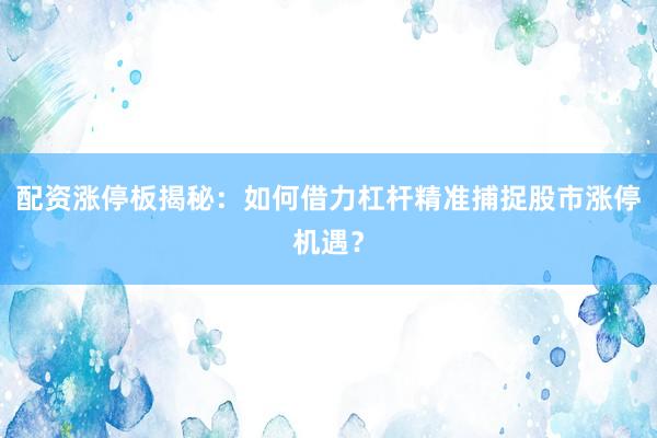 配资涨停板揭秘：如何借力杠杆精准捕捉股市涨停机遇？