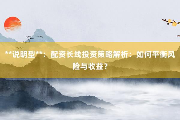 **说明型**:配资长线投资策略解析:如何平衡风险与收益?