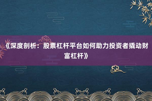《深度剖析：股票杠杆平台如何助力投资者撬动财富杠杆》