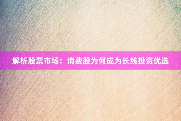 解析股票市场：消费股为何成为长线投资优选