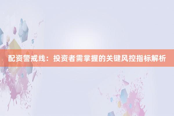 配资警戒线：投资者需掌握的关键风控指标解析
