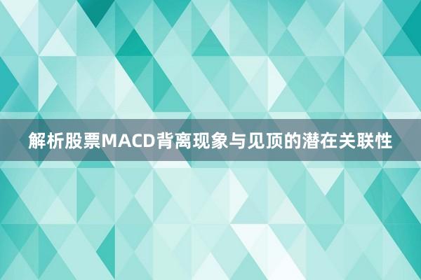 解析股票MACD背离现象与见顶的潜在关联性