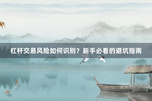 杠杆交易风险如何识别？新手必看的避坑指南