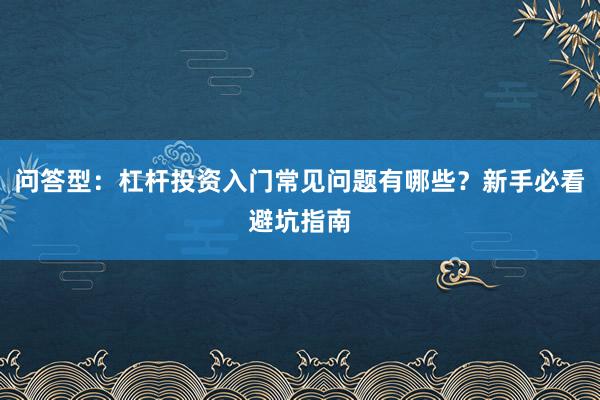 问答型:杠杆投资入门常见问题有哪些?新手必看避坑指南