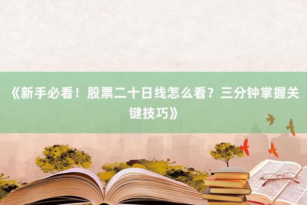 《新手必看！股票二十日线怎么看？三分钟掌握关键技巧》