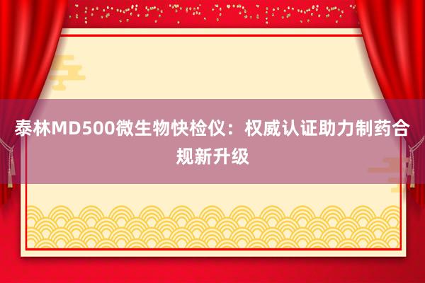 泰林MD500微生物快检仪:权威认证助力制药合规新升级