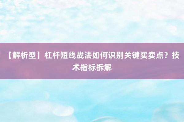 【解析型】杠杆短线战法如何识别关键买卖点？技术指标拆解