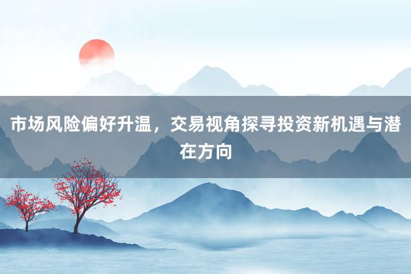 市场风险偏好升温，交易视角探寻投资新机遇与潜在方向