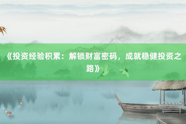 《投资经验积累:解锁财富密码,成就稳健投资之路》