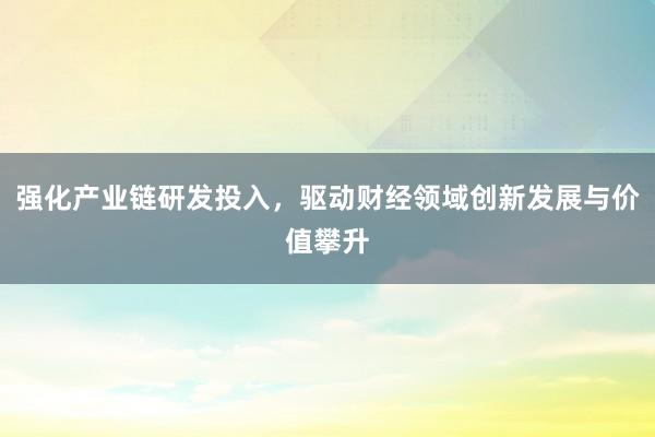 强化产业链研发投入,驱动财经领域创新发展与价值攀升