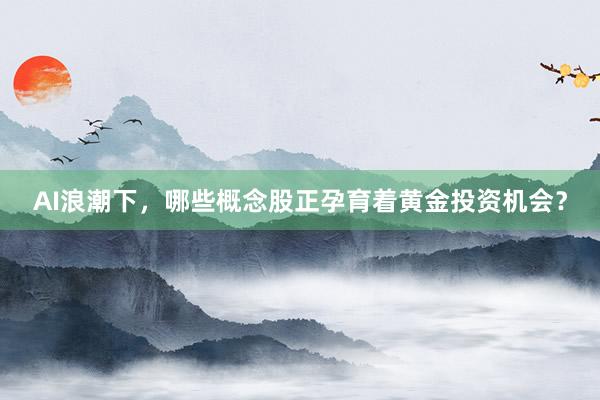 AI浪潮下,哪些概念股正孕育着黄金投资机会?