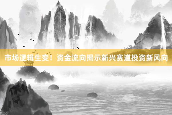 市场逻辑生变！资金流向揭示新兴赛道投资新风向