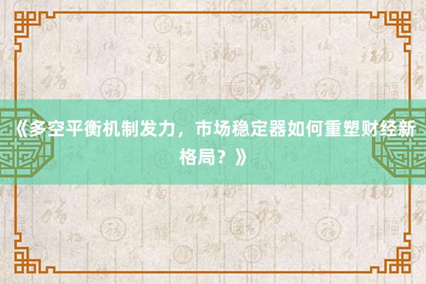 《多空平衡机制发力，市场稳定器如何重塑财经新格局？》