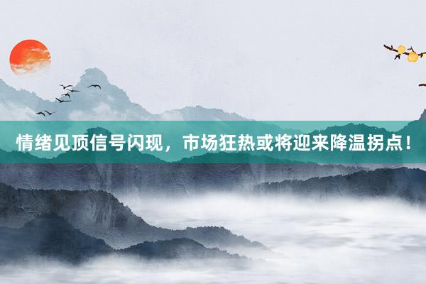 情绪见顶信号闪现,市场狂热或将迎来降温拐点!