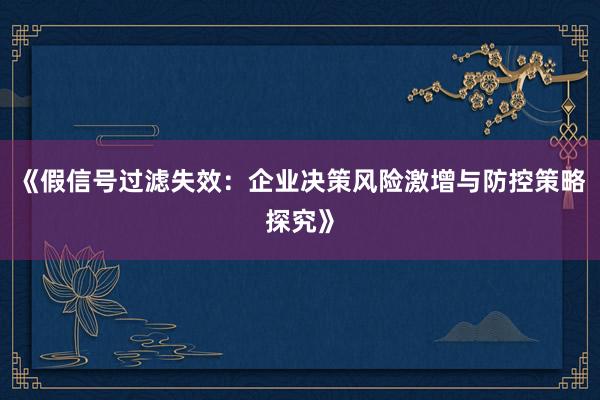 《假信号过滤失效:企业决策风险激增与防控策略探究》