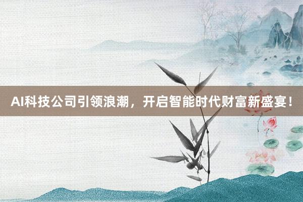 AI科技公司引领浪潮，开启智能时代财富新盛宴！