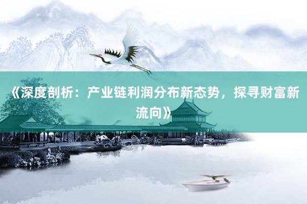 《深度剖析：产业链利润分布新态势，探寻财富新流向》