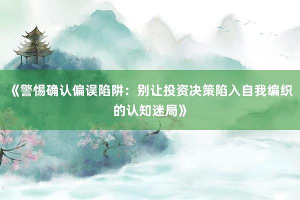《警惕确认偏误陷阱:别让投资决策陷入自我编织的认知迷局》