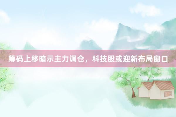 筹码上移暗示主力调仓，科技股或迎新布局窗口