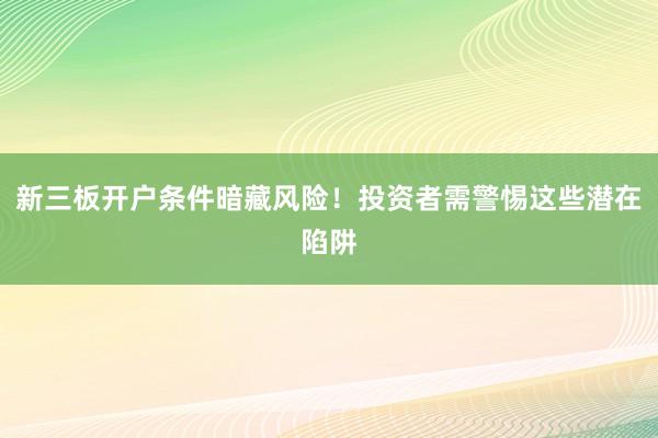 新三板开户条件暗藏风险!投资者需警惕这些潜在陷阱