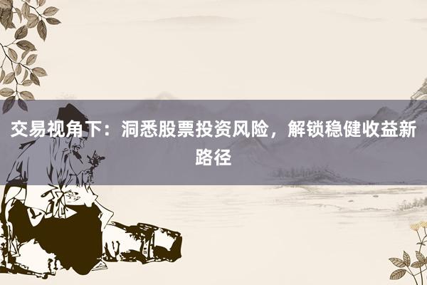 交易视角下：洞悉股票投资风险，解锁稳健收益新路径