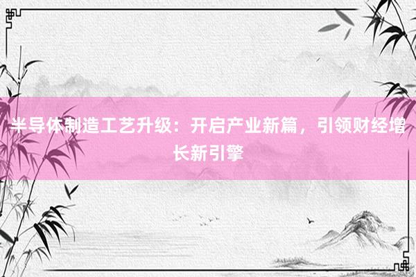 半导体制造工艺升级：开启产业新篇，引领财经增长新引擎