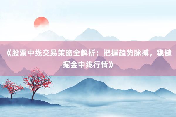 《股票中线交易策略全解析：把握趋势脉搏，稳健掘金中线行情》